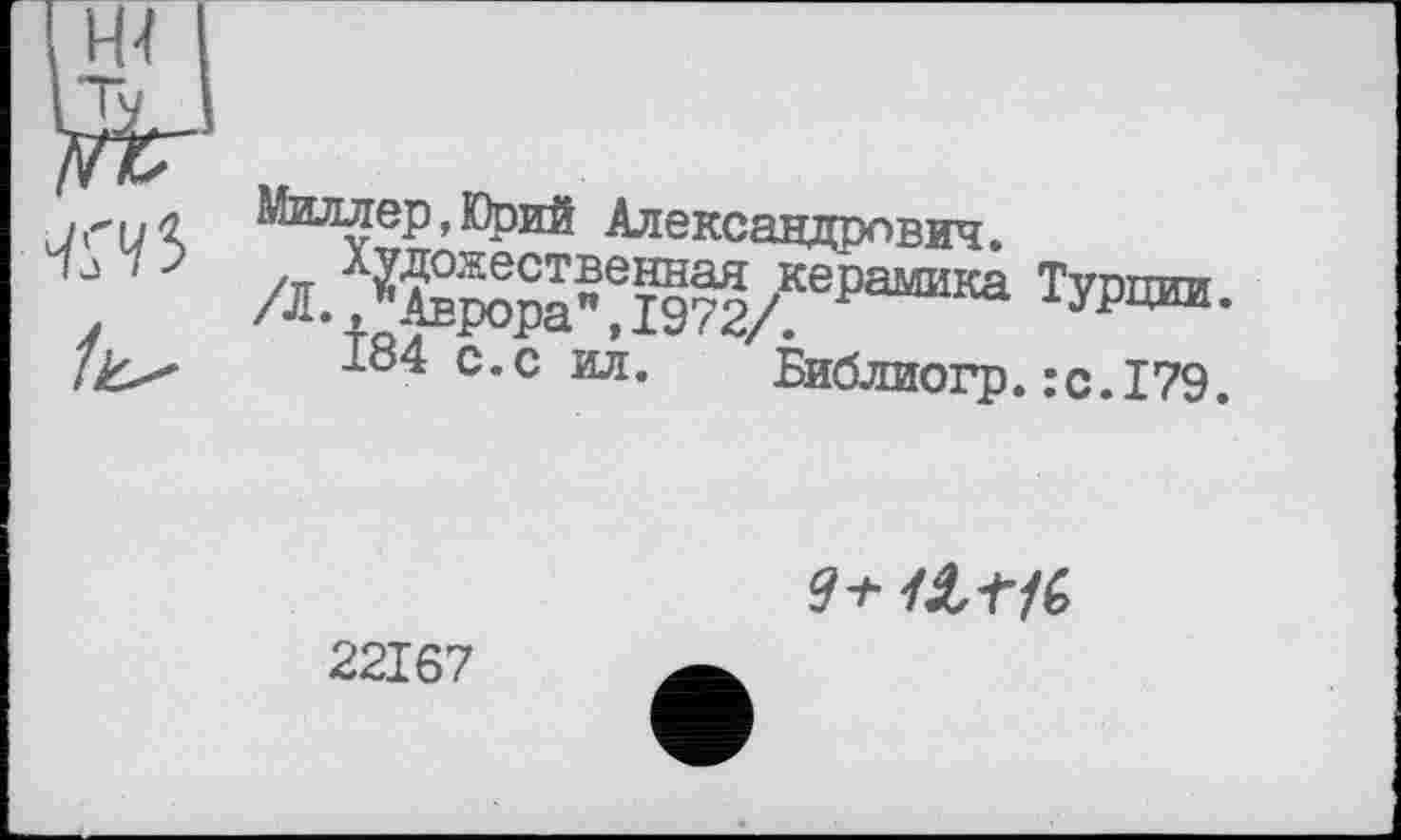 ﻿Миллер,Юрий Александрович.
/Л.^^рІ\І972/КЄРа“ИКа ТУРЦШ-
184 с.с ил. Библиогр.:с.179.
<3+
22167